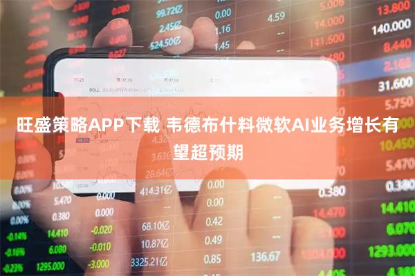 旺盛策略APP下载 韦德布什料微软AI业务增长有望超预期