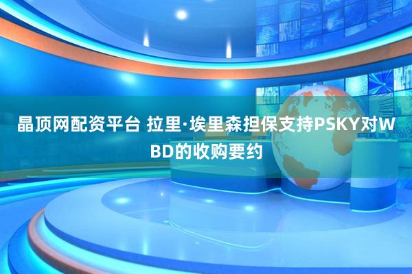 晶顶网配资平台 拉里·埃里森担保支持PSKY对WBD的收购要约