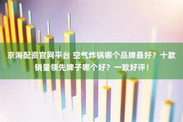 京海配资官网平台 空气炸锅哪个品牌最好？十款销量领先牌子哪个好？一致好评！