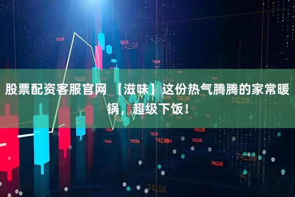 股票配资客服官网 【滋味】这份热气腾腾的家常暖锅，超级下饭！