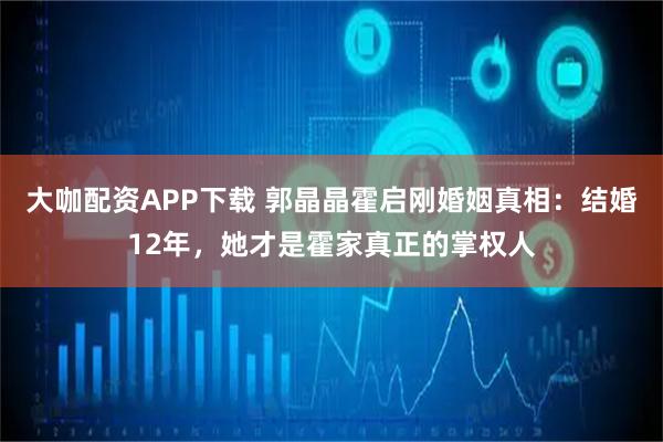 大咖配资APP下载 郭晶晶霍启刚婚姻真相:结婚12年,她才是霍家真正的掌权人