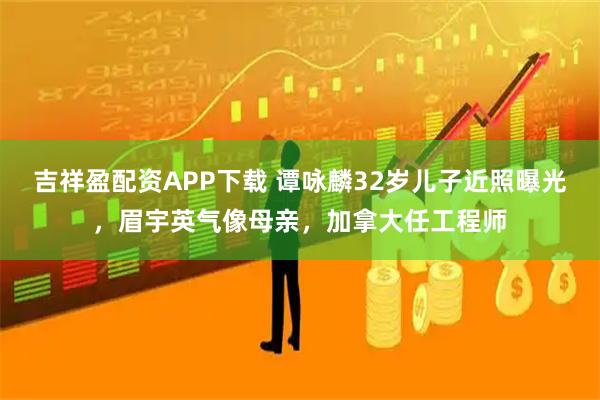 吉祥盈配资APP下载 谭咏麟32岁儿子近照曝光，眉宇英气像母亲，加拿大任工程师