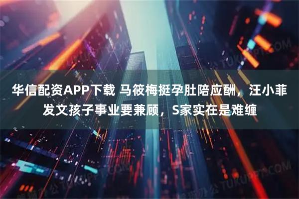 华信配资APP下载 马筱梅挺孕肚陪应酬，汪小菲发文孩子事业要兼顾，S家实在是难缠