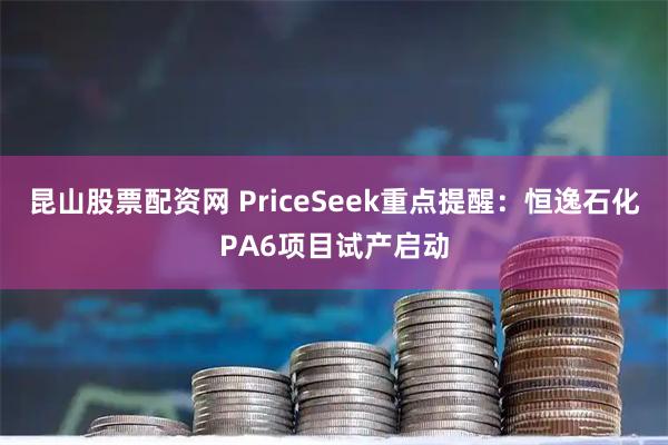 昆山股票配资网 PriceSeek重点提醒：恒逸石化PA6项目试产启动