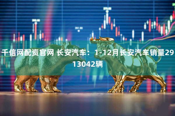 千信网配资官网 长安汽车：1-12月长安汽车销量2913042辆