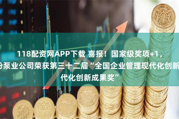 118配资网APP下载 喜报！国家级奖项+1，北化股份泵业公司荣获第三十二届“全国企业管理现代化创新成果奖”