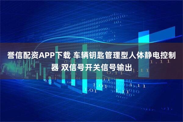 誉信配资APP下载 车辆钥匙管理型人体静电控制器 双信号开关信号输出