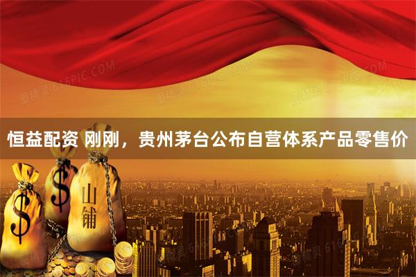 恒益配资 刚刚，贵州茅台公布自营体系产品零售价