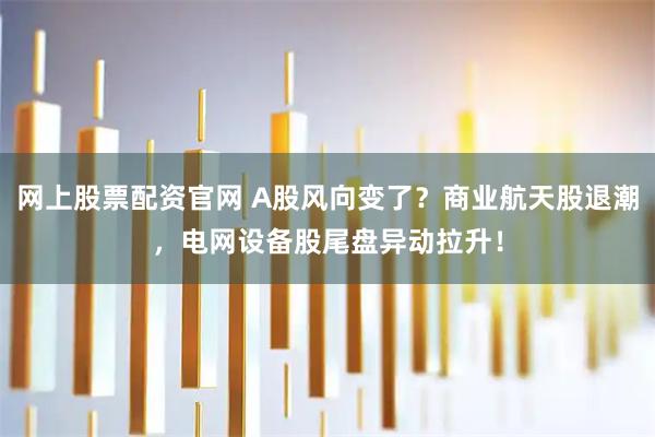 网上股票配资官网 A股风向变了？商业航天股退潮，电网设备股尾盘异动拉升！