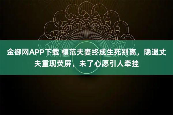 金御网APP下载 模范夫妻终成生死别离，隐退丈夫重现荧屏，未了心愿引人牵挂