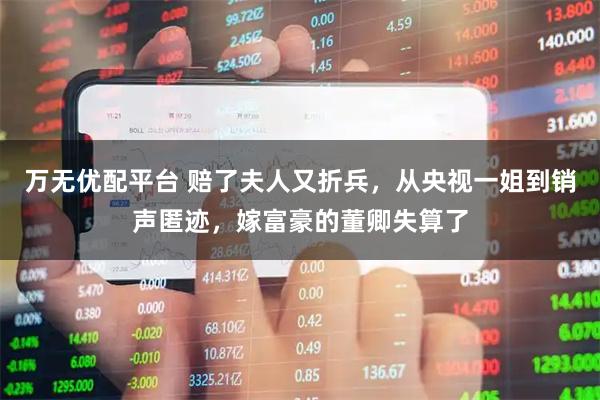 万无优配平台 赔了夫人又折兵，从央视一姐到销声匿迹，嫁富豪的董卿失算了