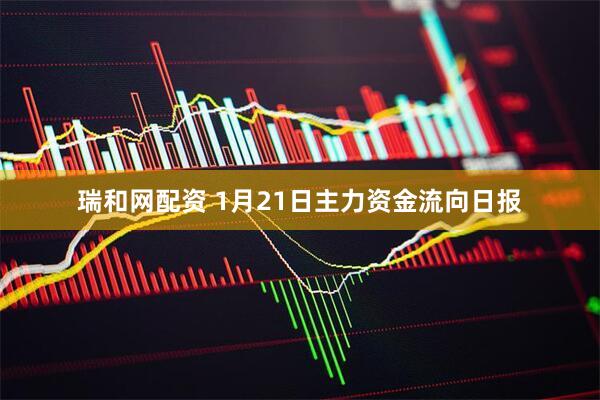 瑞和网配资 1月21日主力资金流向日报