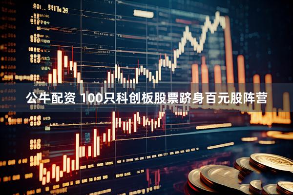 公牛配资 100只科创板股票跻身百元股阵营