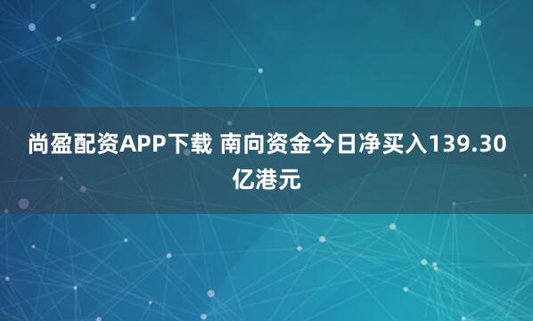 尚盈配资APP下载 南向资金今日净买入139.30亿港元