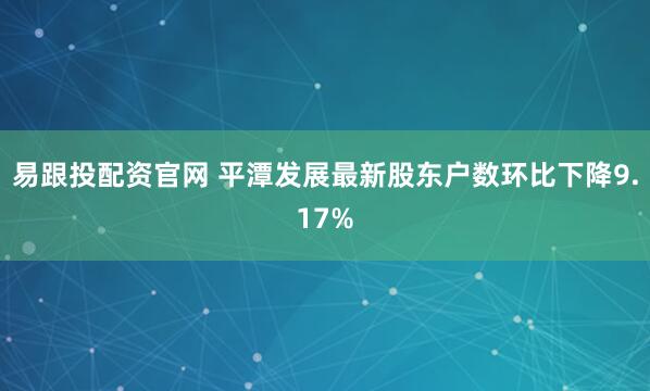 易跟投配资官网 平潭发展最新股东户数环比下降9.17%