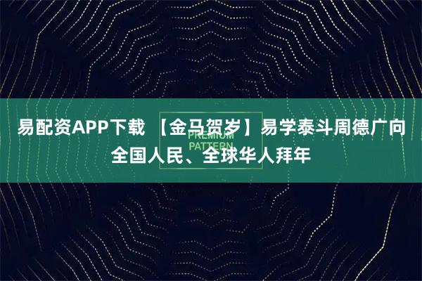 易配资APP下载 【金马贺岁】易学泰斗周德广向全国人民、全球华人拜年