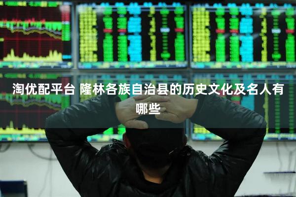 淘优配平台 隆林各族自治县的历史文化及名人有哪些