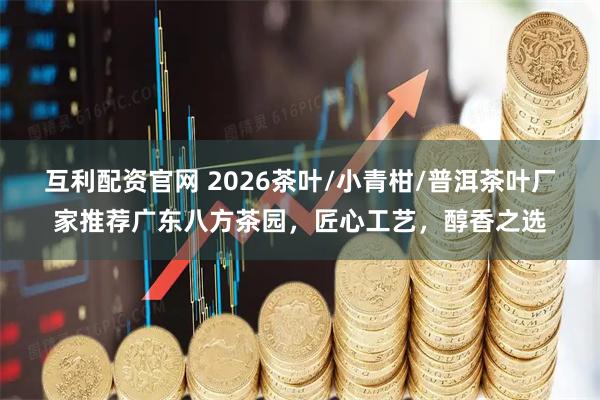 互利配资官网 2026茶叶/小青柑/普洱茶叶厂家推荐广东八方茶园，匠心工艺，醇香之选