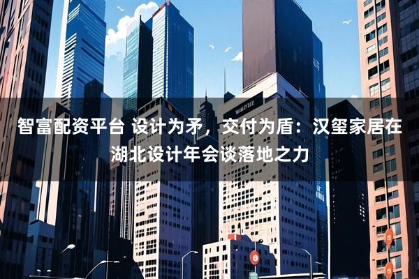 智富配资平台 设计为矛，交付为盾：汉玺家居在湖北设计年会谈落地之力