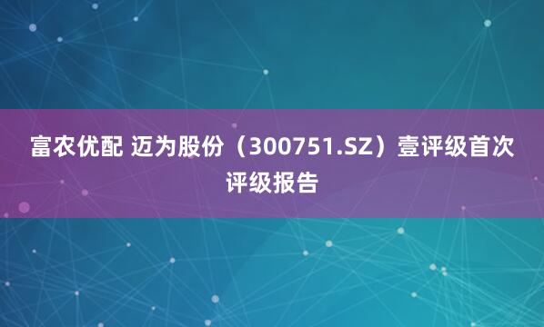 富农优配 迈为股份（300751.SZ）壹评级首次评级报告