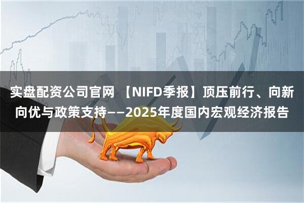 实盘配资公司官网 【NIFD季报】顶压前行、向新向优与政策支持——2025年度国内宏观经济报告