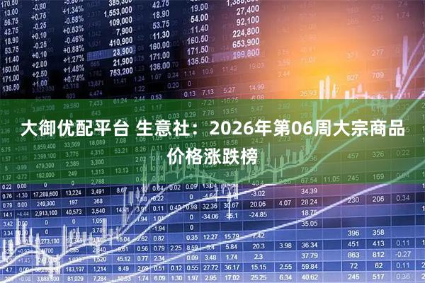 大御优配平台 生意社：2026年第06周大宗商品价格涨跌榜