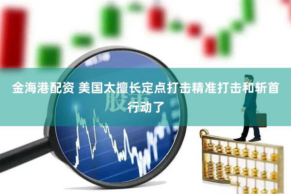 金海港配资 美国太擅长定点打击精准打击和斩首行动了