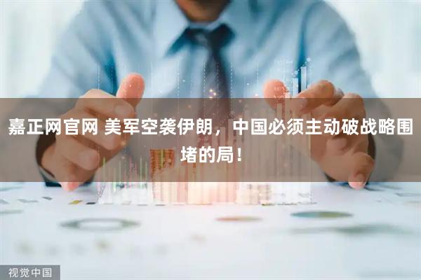 嘉正网官网 美军空袭伊朗，中国必须主动破战略围堵的局！