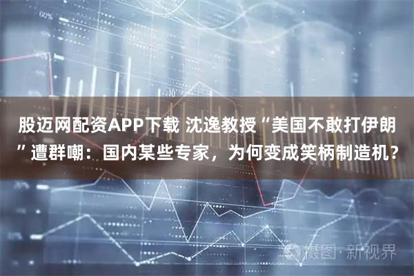 股迈网配资APP下载 沈逸教授“美国不敢打伊朗”遭群嘲：国内某些专家，为何变成笑柄制造机？