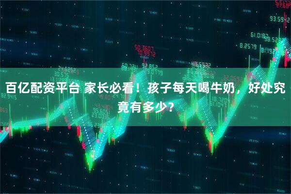 百亿配资平台 家长必看！孩子每天喝牛奶，好处究竟有多少？